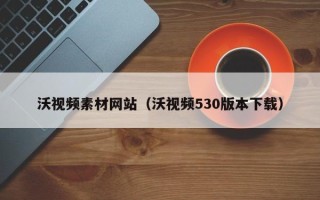平阳沃视频素材网站（沃视频530版本下载）