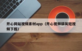 平阳开心网站视频素材app（开心视频搞笑短视频下载）