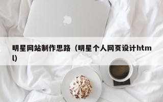 平阳明星网站制作思路（明星个人网页设计html）
