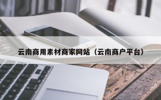 平阳云南商用素材商家网站（云南商户平台）